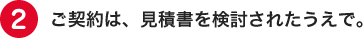 ご契約は、見積書を検討されたうえで。