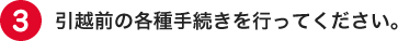 引越し前の各種手続きを行ってください。